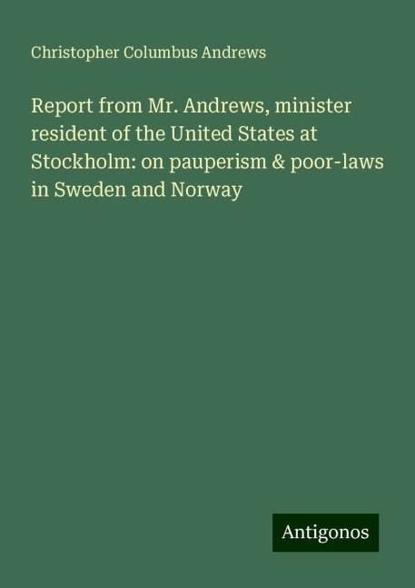 Report from Mr. Andrews, minister resident of the United States at Stockholm: on pauperism & poor-laws in Sweden and Norway