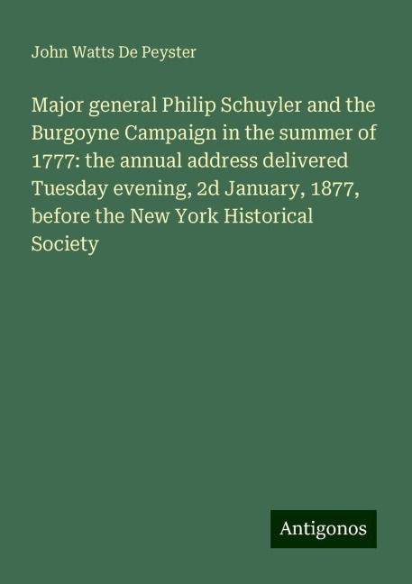 Major general Philip Schuyler and the Burgoyne Campaign in the summer of 1777: the annual address delivered Tuesday evening, 2d January, 1877, before the New York Historical Society