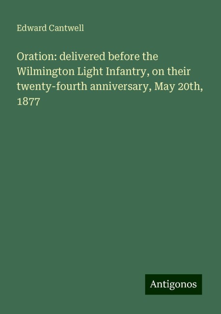Oration: delivered before the Wilmington Light Infantry, on their twenty-fourth anniversary, May 20th, 1877