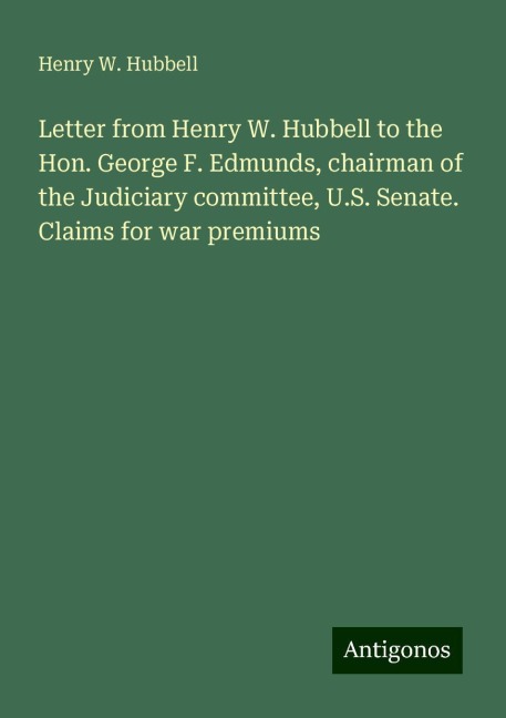 Letter from Henry W. Hubbell to the Hon. George F. Edmunds, chairman of the Judiciary committee, U.S. Senate. Claims for war premiums