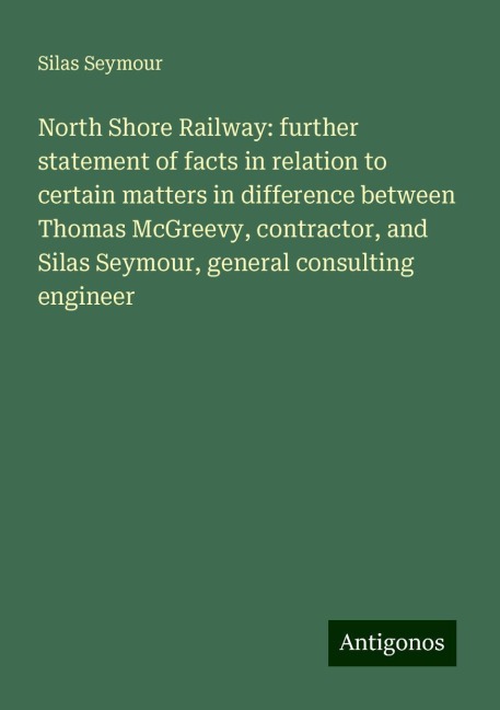North Shore Railway: further statement of facts in relation to certain matters in difference between Thomas McGreevy, contractor, and Silas Seymour, general consulting engineer