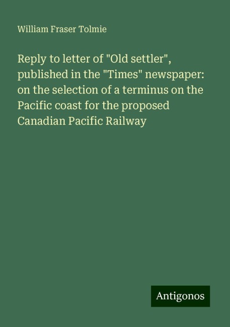 Reply to letter of Old settler, published in the Times newspaper: on the selection of a terminus on the Pacific coast for the proposed Canadian Pacific Railway