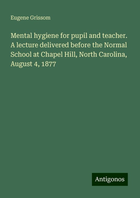 Mental hygiene for pupil and teacher. A lecture delivered before the Normal School at Chapel Hill, North Carolina, August 4, 1877