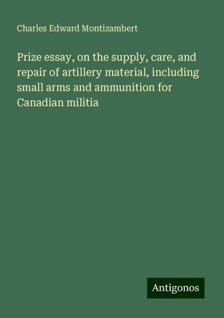 Prize essay, on the supply, care, and repair of artillery material, including small arms and ammunition for Canadian militia