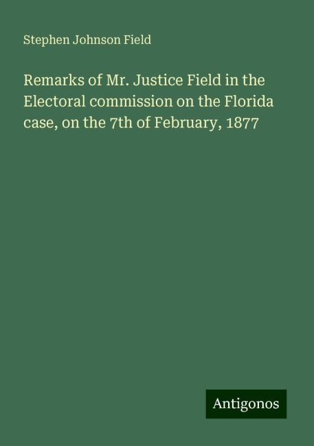 Remarks of Mr. Justice Field in the Electoral commission on the Florida case, on the 7th of February, 1877
