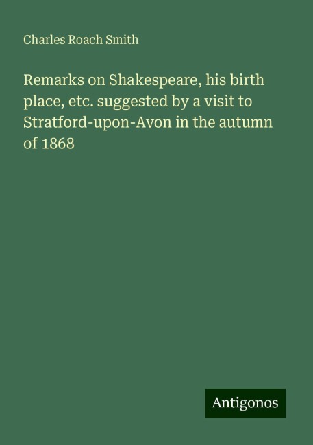 Remarks on Shakespeare, his birth place, etc. suggested by a visit to Stratford-upon-Avon in the autumn of 1868