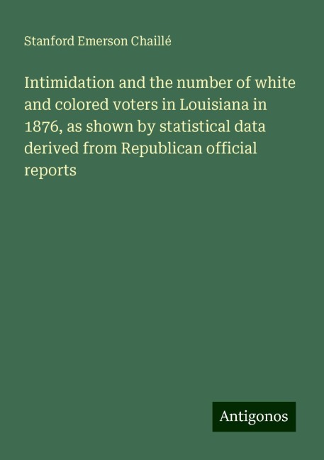 Intimidation and the number of white and colored voters in Louisiana in 1876, as shown by statistical data derived from Republican official reports