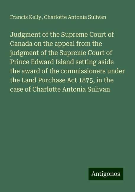 Judgment of the Supreme Court of Canada on the appeal from the judgment of the Supreme Court of Prince Edward Island setting aside the award of the commissioners under the Land Purchase Act 1875, in the case of Charlotte Antonia Sulivan