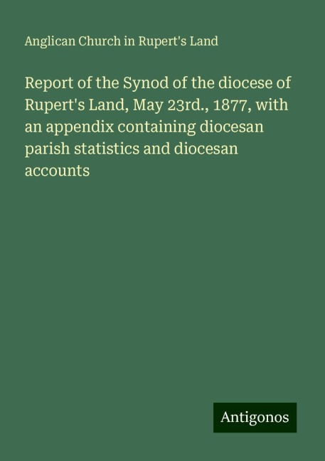 Report of the Synod of the diocese of Ruperts Land, May 23rd., 1877, with an appendix containing diocesan parish statistics and diocesan accounts