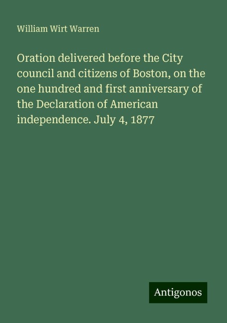 Oration delivered before the City council and citizens of Boston, on the one hundred and first anniversary of the Declaration of American independence. July 4, 1877