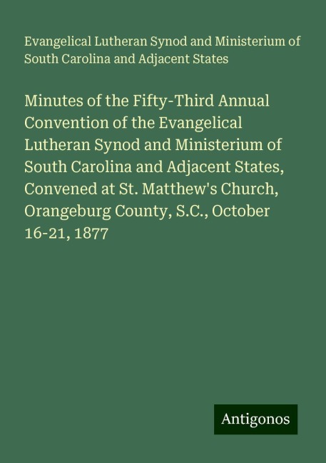 Minutes of the Fifty-Third Annual Convention of the Evangelical Lutheran Synod and Ministerium of South Carolina and Adjacent States, Convened at St. Matthews Church, Orangeburg County, S.C., October 16-21, 1877