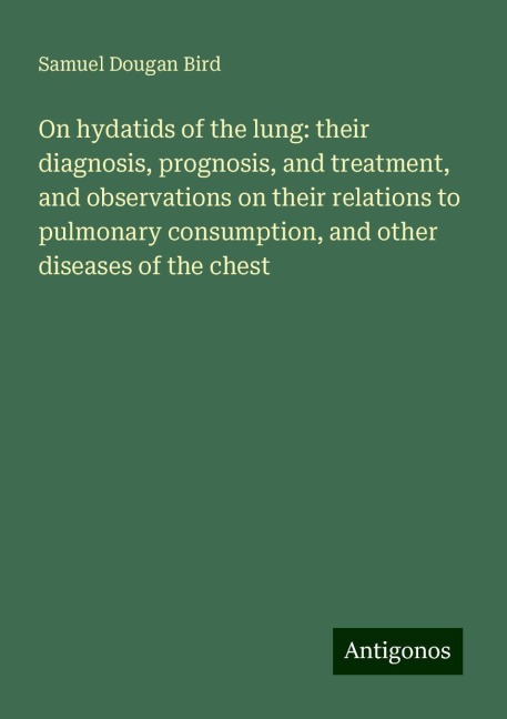 On hydatids of the lung: their diagnosis, prognosis, and treatment, and observations on their relations to pulmonary consumption, and other diseases of the chest