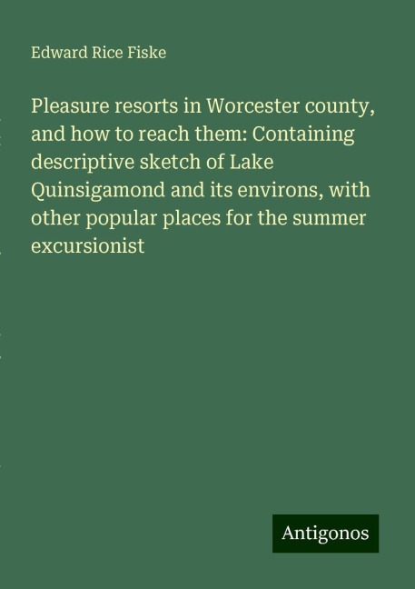 Pleasure resorts in Worcester county, and how to reach them: Containing descriptive sketch of Lake Quinsigamond and its environs, with other popular places for the summer excursionist