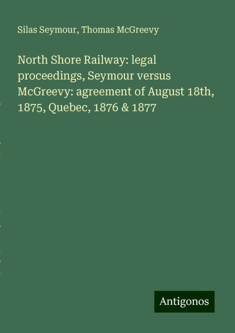 North Shore Railway: legal proceedings, Seymour versus McGreevy: agreement of August 18th, 1875, Quebec, 1876 & 1877
