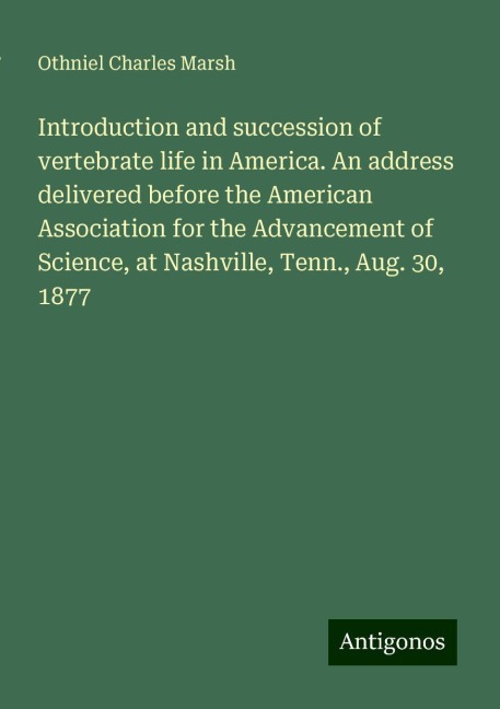 Introduction and succession of vertebrate life in America. An address delivered before the American Association for the Advancement of Science, at Nashville, Tenn., Aug. 30, 1877