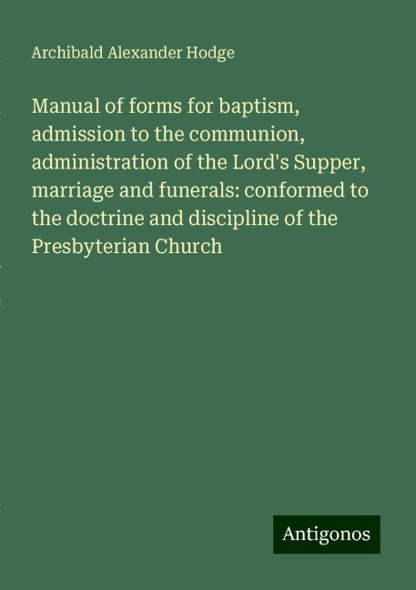 Manual of forms for baptism, admission to the communion, administration of the Lords Supper, marriage and funerals: conformed to the doctrine and discipline of the Presbyterian Church