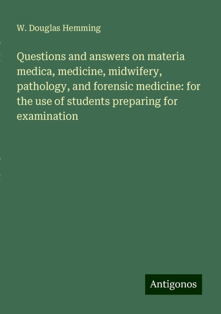 Questions and answers on materia medica, medicine, midwifery, pathology, and forensic medicine: for the use of students preparing for examination