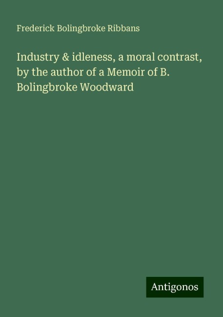 Industry & idleness, a moral contrast, by the author of a Memoir of B. Bolingbroke Woodward