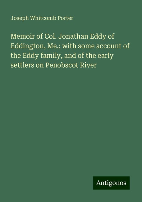 Memoir of Col. Jonathan Eddy of Eddington, Me.: with some account of the Eddy family, and of the early settlers on Penobscot River