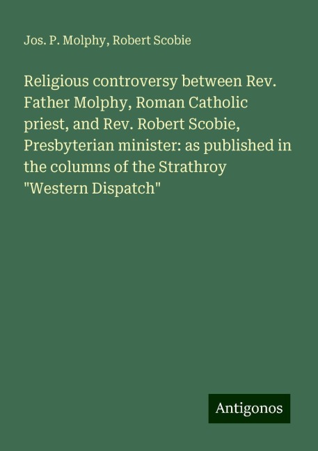 Religious controversy between Rev. Father Molphy, Roman Catholic priest, and Rev. Robert Scobie, Presbyterian minister: as published in the columns of the Strathroy Western Dispatch