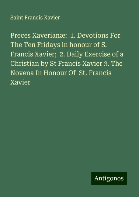 Preces Xaverianæ:  1. Devotions For The Ten Fridays in honour of S. Francis Xavier;  2. Daily Exercise of a Christian by St Francis Xavier 3. The Novena In Honour Of  St. Francis Xavier