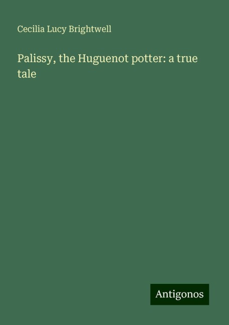 Palissy, the Huguenot potter: a true tale