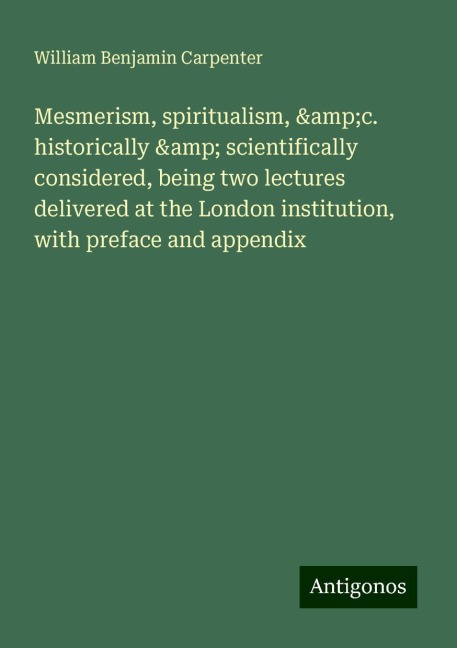 Mesmerism, spiritualism, &c. historically & scientifically considered, being two lectures delivered at the London institution, with preface and appendix