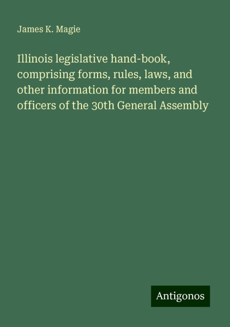 Illinois legislative hand-book, comprising forms, rules, laws, and other information for members and officers of the 30th General Assembly
