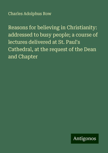 Reasons for believing in Christianity: addressed to busy people; a course of lectures delivered at St. Pauls Cathedral, at the request of the Dean and Chapter