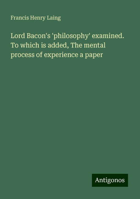 Lord Bacons philosophy examined. To which is added, The mental process of experience a paper