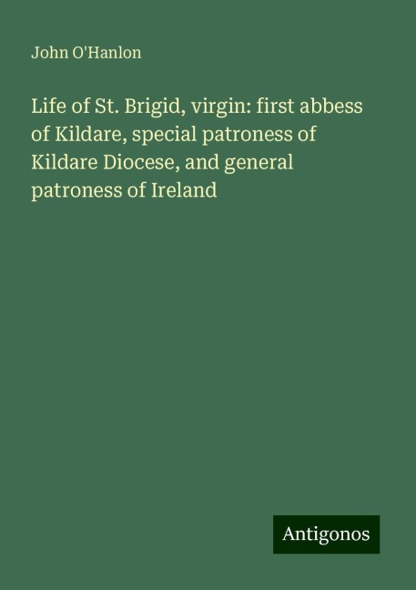 Life of St. Brigid, virgin: first abbess of Kildare, special patroness of Kildare Diocese, and general patroness of Ireland