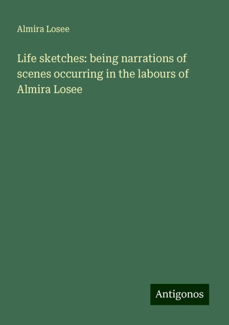Life sketches: being narrations of scenes occurring in the labours of Almira Losee