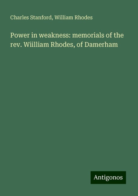 Power in weakness: memorials of the rev. Wiilliam Rhodes, of Damerham