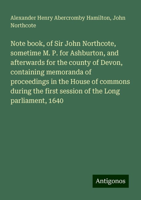 Note book, of Sir John Northcote, sometime M. P. for Ashburton, and afterwards for the county of Devon, containing memoranda of proceedings in the House of commons during the first session of the Long parliament, 1640