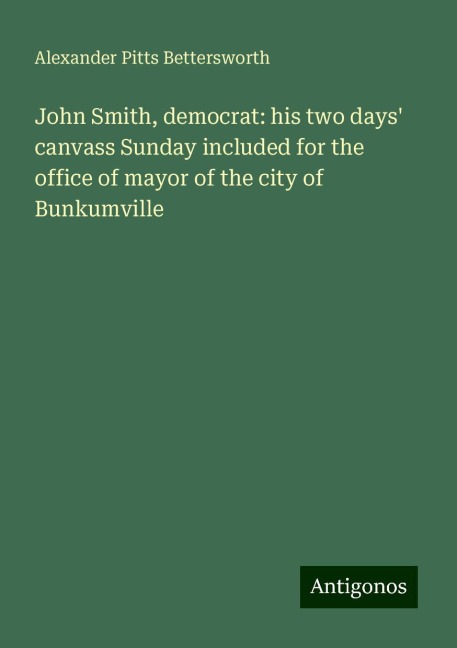 John Smith, democrat: his two days canvass Sunday included for the office of mayor of the city of Bunkumville
