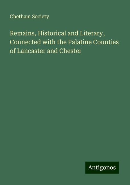 Remains, Historical and Literary, Connected with the Palatine Counties of Lancaster and Chester