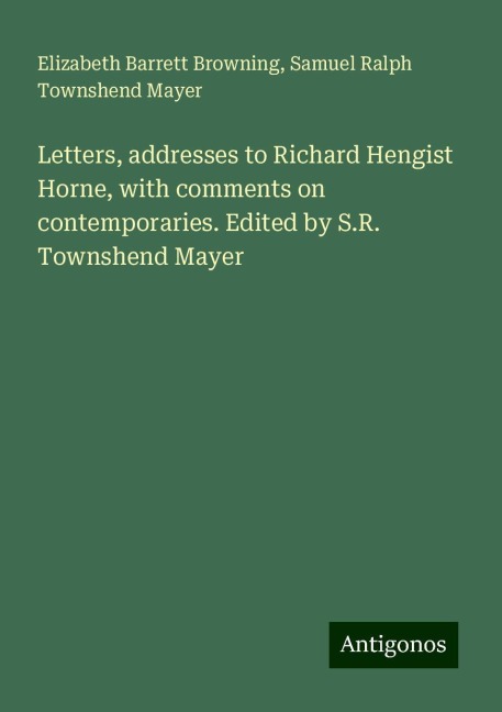 Letters, addresses to Richard Hengist Horne, with comments on contemporaries. Edited by S.R. Townshend Mayer