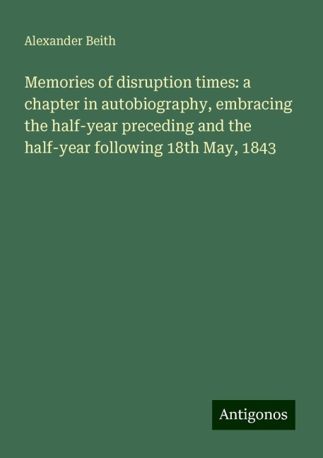Memories of disruption times: a chapter in autobiography, embracing the half-year preceding and the half-year following 18th May, 1843