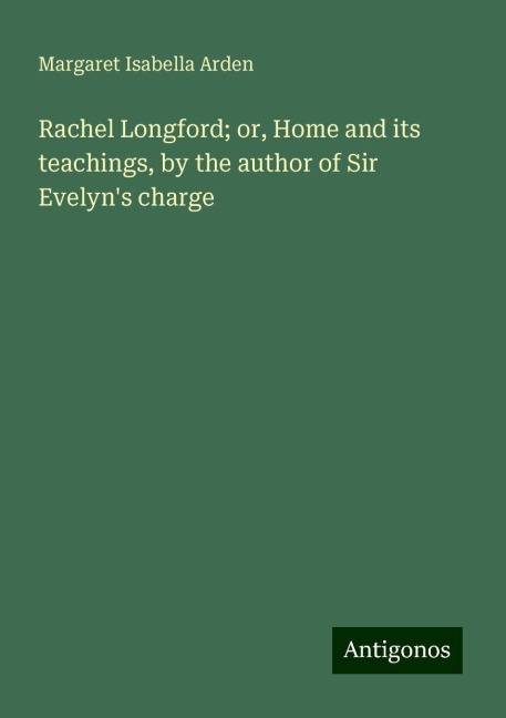 Rachel Longford; or, Home and its teachings, by the author of Sir Evelyns charge