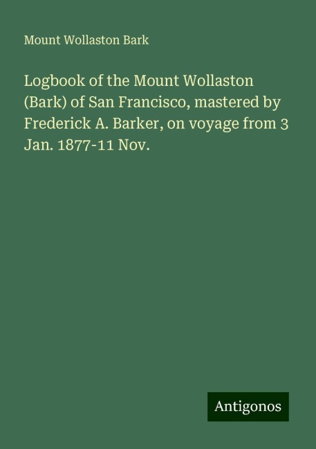 Logbook of the Mount Wollaston (Bark) of San Francisco, mastered by Frederick A. Barker, on voyage from 3 Jan. 1877-11 Nov.