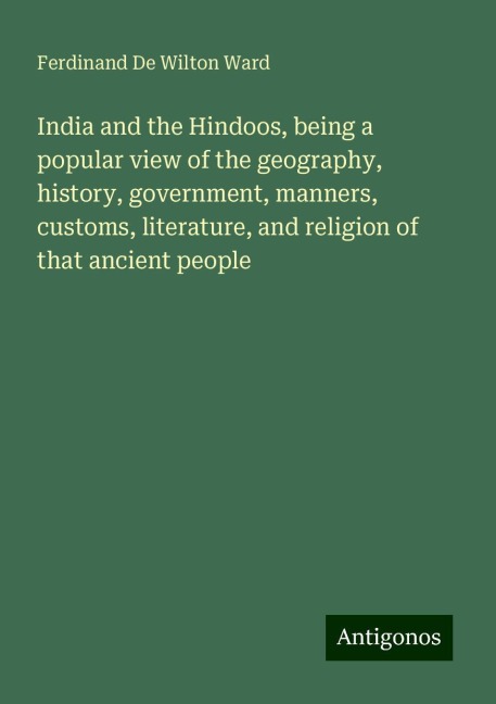 India and the Hindoos, being a popular view of the geography, history, government, manners, customs, literature, and religion of that ancient people