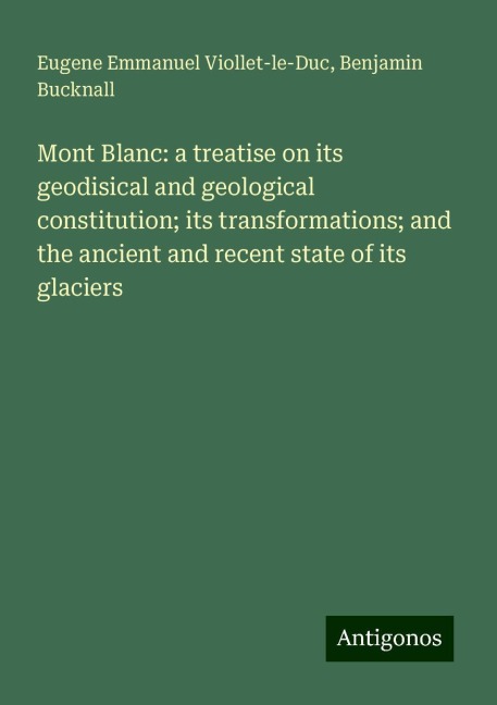 Mont Blanc: a treatise on its geodisical and geological constitution; its transformations; and the ancient and recent state of its glaciers