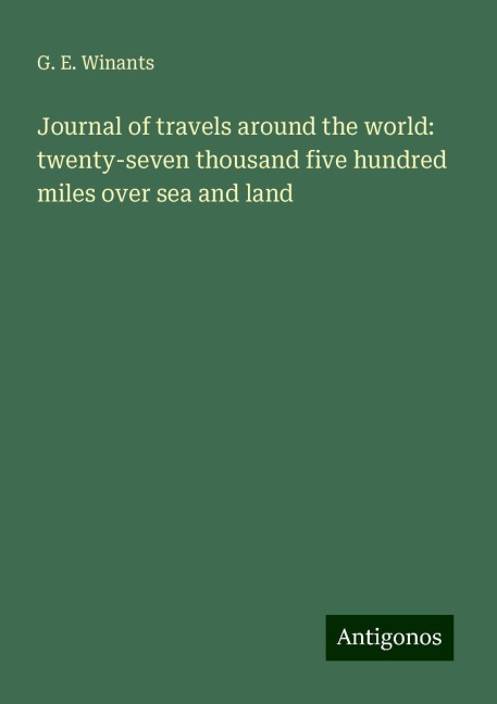 Journal of travels around the world: twenty-seven thousand five hundred miles over sea and land