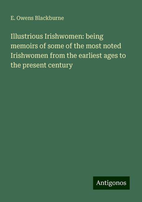 Illustrious Irishwomen: being memoirs of some of the most noted Irishwomen from the earliest ages to the present century