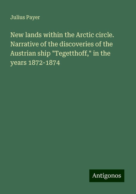 New lands within the Arctic circle. Narrative of the discoveries of the Austrian ship Tegetthoff, in the years 1872-1874