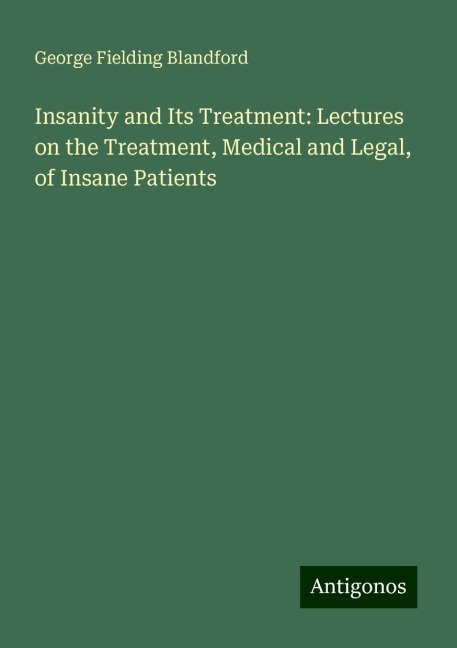 Insanity and Its Treatment: Lectures on the Treatment, Medical and Legal, of Insane Patients