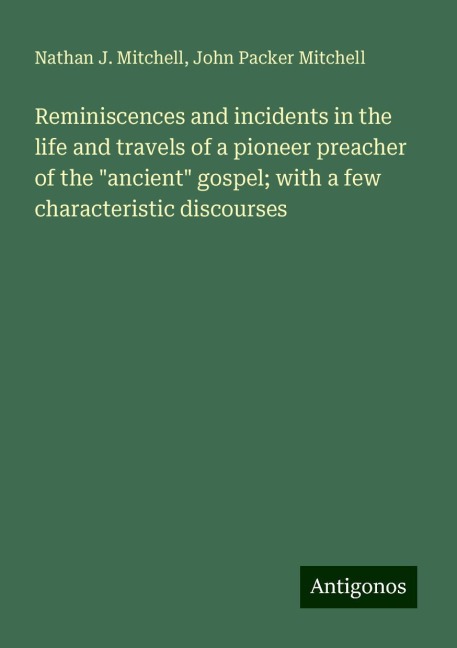 Reminiscences and incidents in the life and travels of a pioneer preacher of the ancient gospel; with a few characteristic discourses