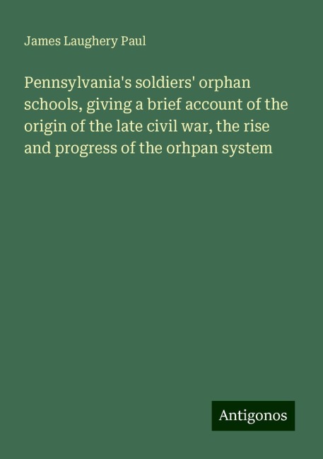 Pennsylvanias soldiers orphan schools, giving a brief account of the origin of the late civil war, the rise and progress of the orhpan system
