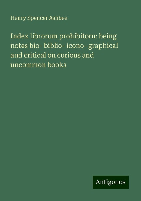 Index librorum prohibitoru: being notes bio- biblio- icono- graphical and critical on curious and uncommon books