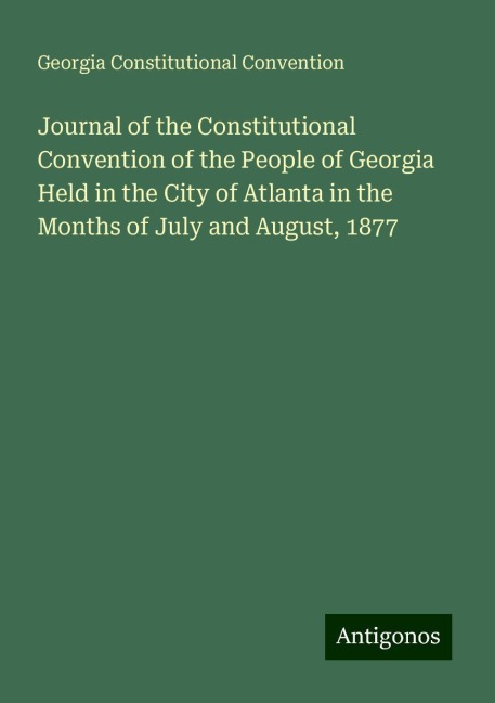 Journal of the Constitutional Convention of the People of Georgia Held in the City of Atlanta in the Months of July and August, 1877